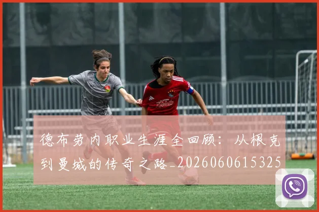 德布劳内职业生涯全回顾:从根克到曼城的传奇之路_20260606153258
